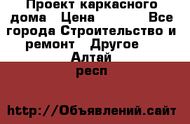 Проект каркасного дома › Цена ­ 8 000 - Все города Строительство и ремонт » Другое   . Алтай респ.